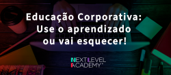 Educação corporativa: use o aprendizado ou vai esquecer!
